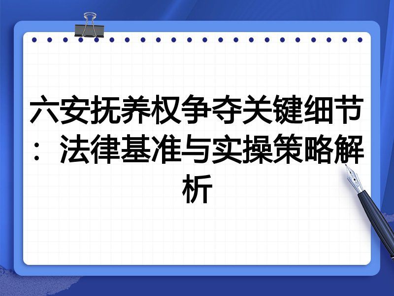 六安抚养权争夺关键细节:法律基准与实操策略解析
