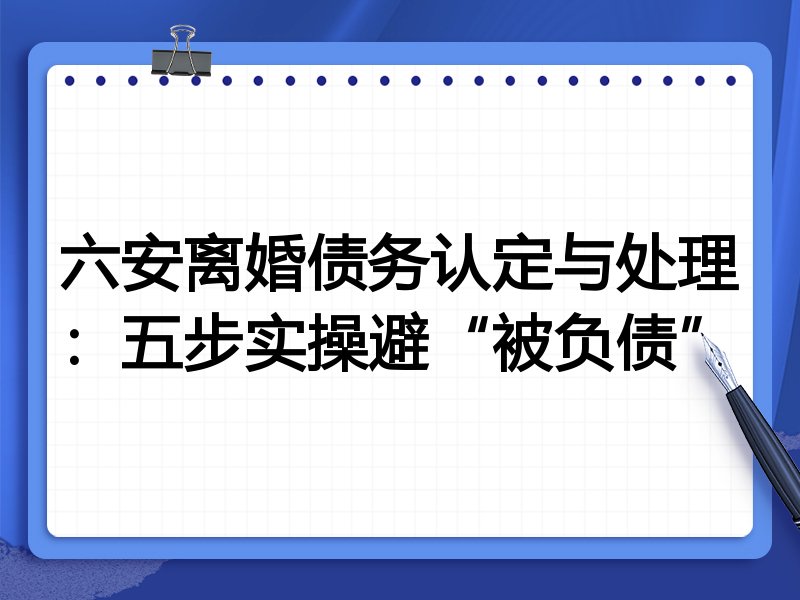六安离婚债务认定与处理:五步实操避“被负债”