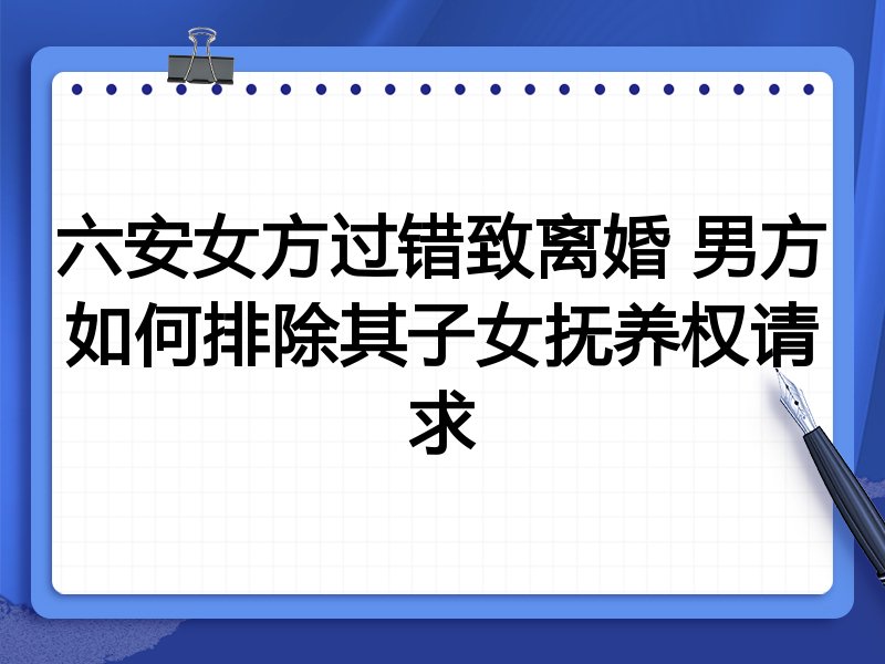 六安女方过错致离婚 男方如何排除其子女抚养权请求