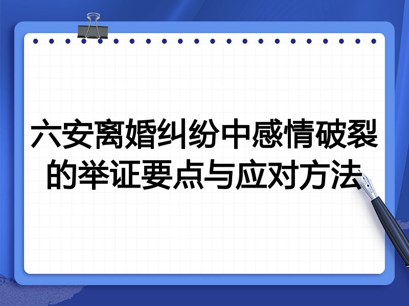 六安离婚纠纷中感情破裂的举证要点与应对方法