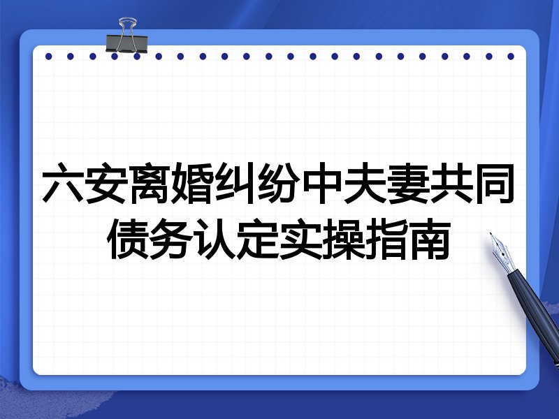 六安离婚纠纷中夫妻共同债务认定实操指南
