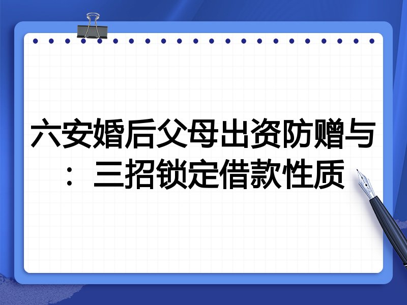 六安婚后父母出资防赠与：三招锁定借款性质