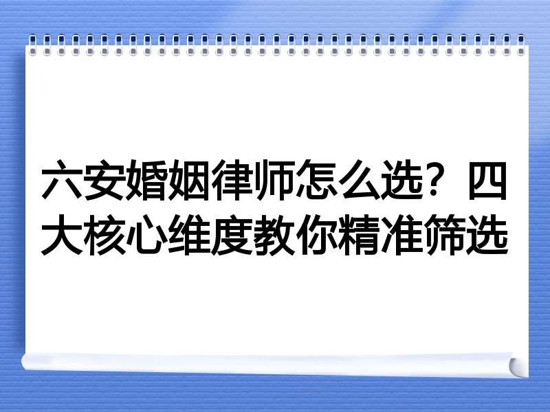 六安婚姻律师怎么选？四大核心维度教你精准筛选