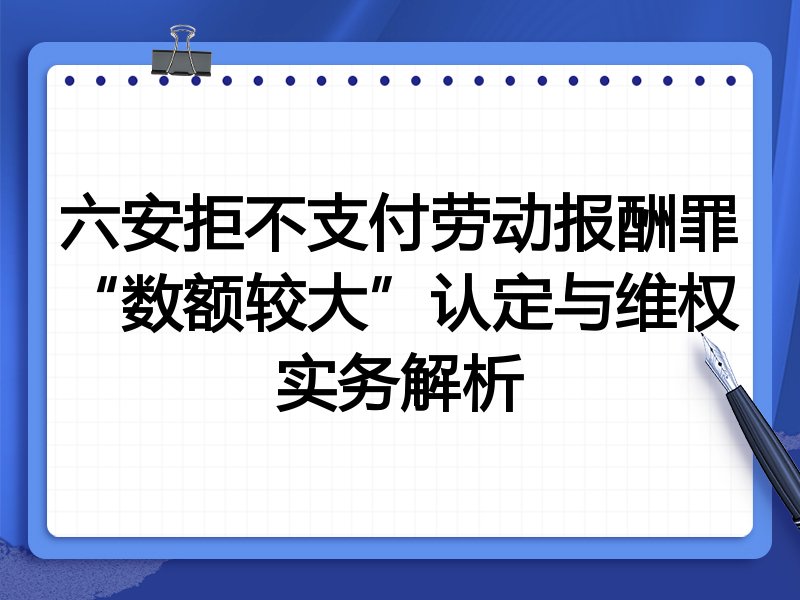 六安拒不支付劳动报酬罪“数额较大”认定与维权实务解析