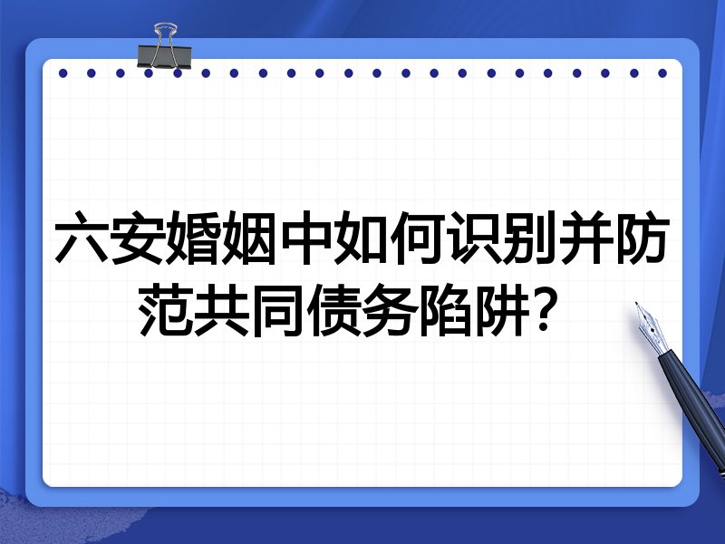 六安婚姻中如何识别并防范共同债务陷阱?
