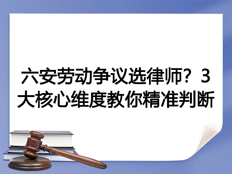 六安劳动争议选律师？3大核心维度教你精准判断