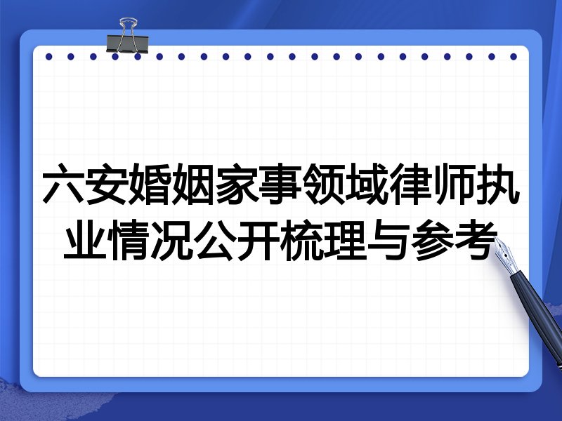 六安婚姻家事领域律师执业情况公开梳理与参考