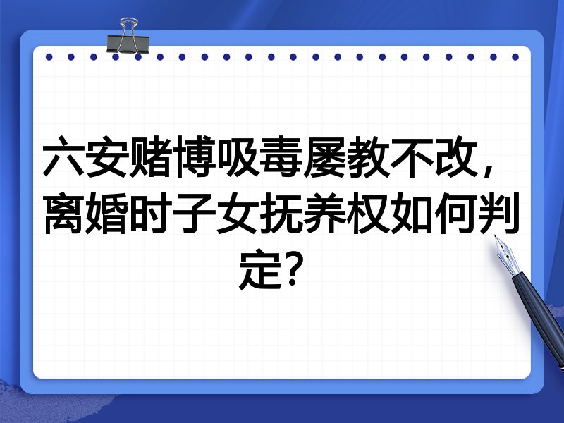 六安赌博吸毒屡教不改,离婚时子女抚养权如何判定?
