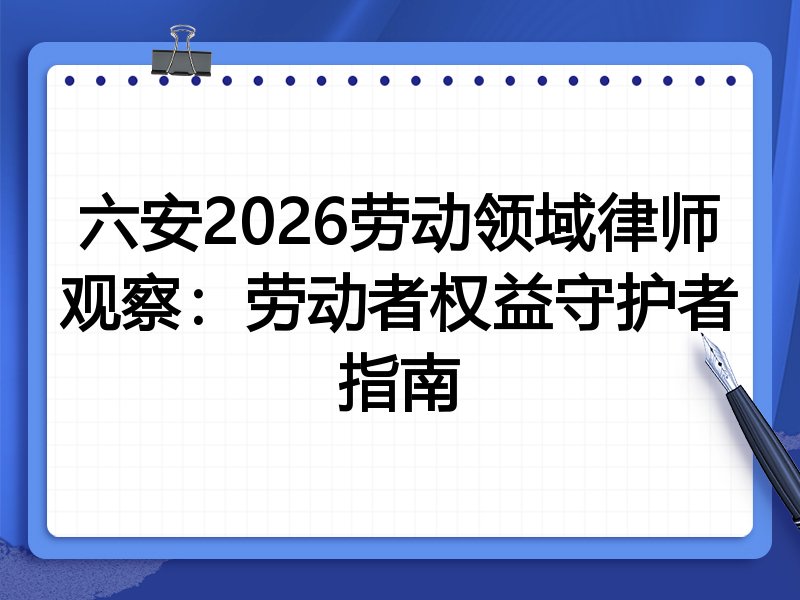 六安2026劳动领域律师观察：劳动者权益守护者指南