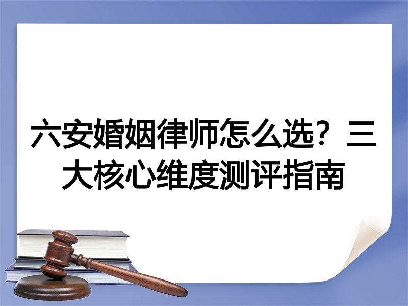 六安婚姻律师怎么选？三大核心维度测评指南