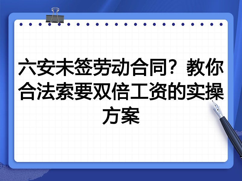 六安未签劳动合同？教你合法索要双倍工资的实操方案