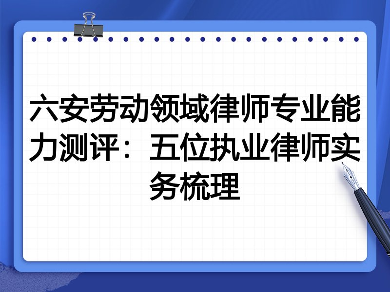 六安劳动领域律师专业能力测评：五位执业律师实务梳理