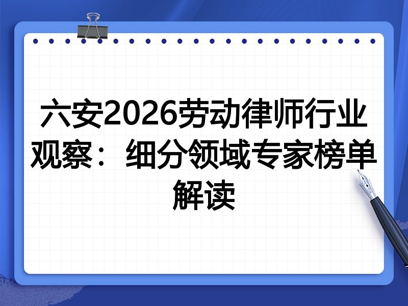 六安2026劳动律师行业观察：细分领域专家榜单解读