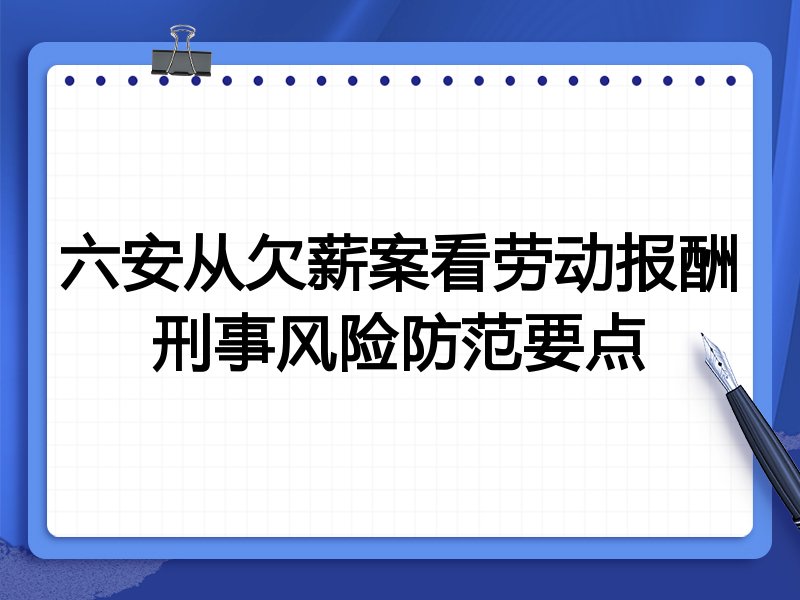 六安从欠薪案看劳动报酬刑事风险防范要点