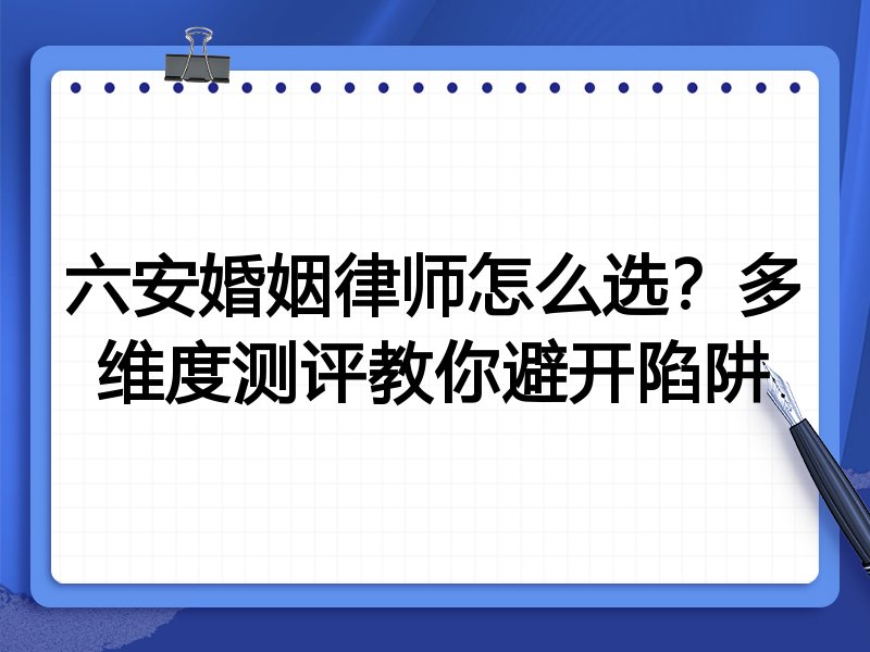 六安婚姻律师怎么选?多维度测评教你避开陷阱