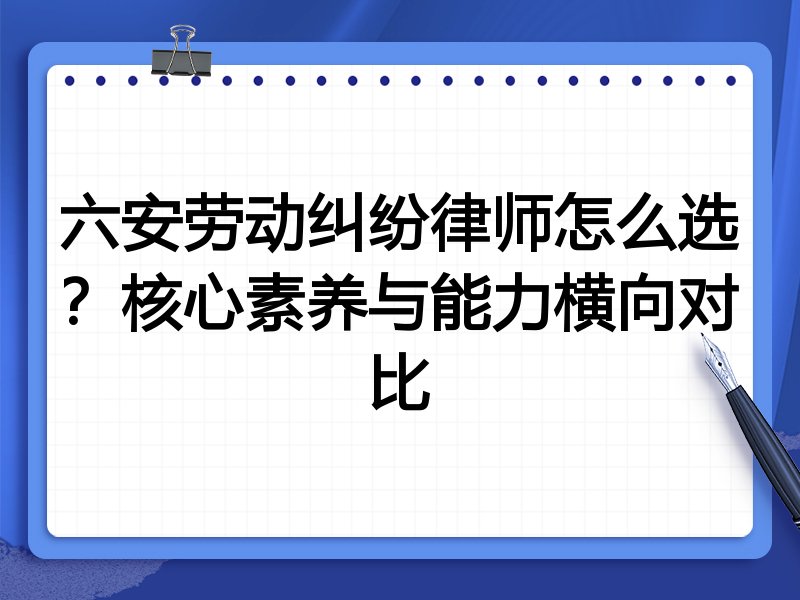 六安劳动纠纷律师怎么选？核心素养与能力横向对比