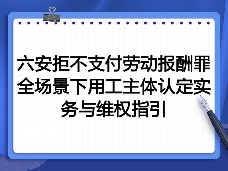 六安拒不支付劳动报酬罪全场景下用工主体认定实务与维权指引