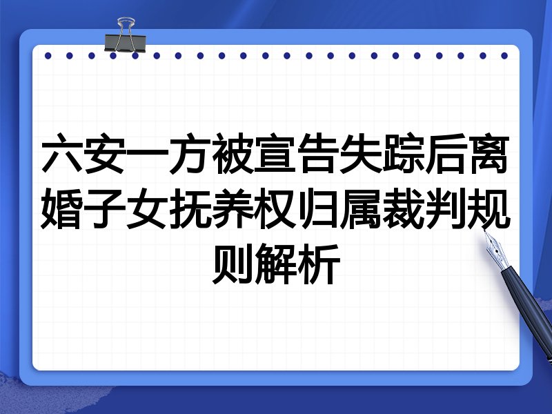 六安一方被宣告失踪后离婚子女抚养权归属裁判规则解析