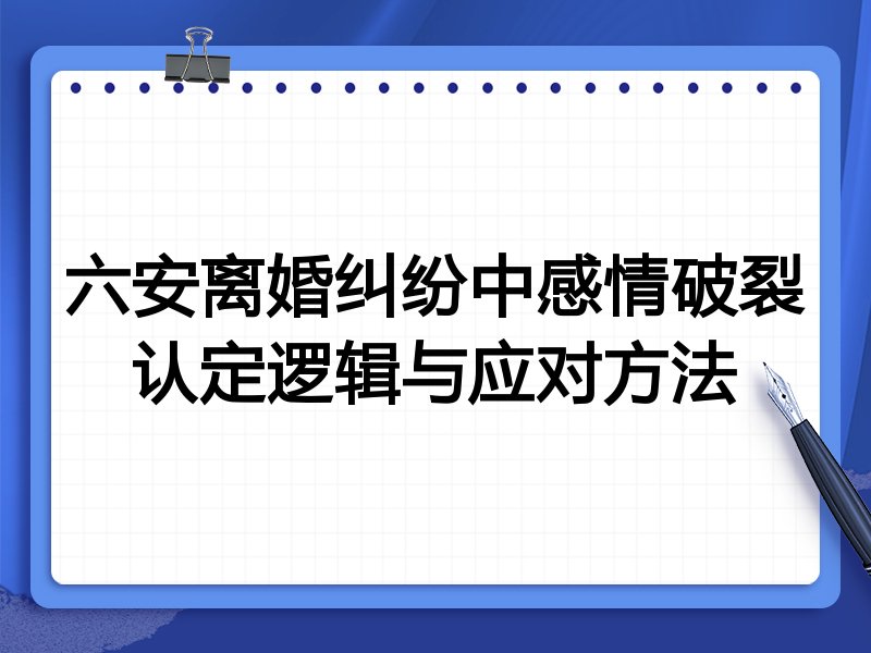 六安离婚纠纷中感情破裂认定逻辑与应对方法