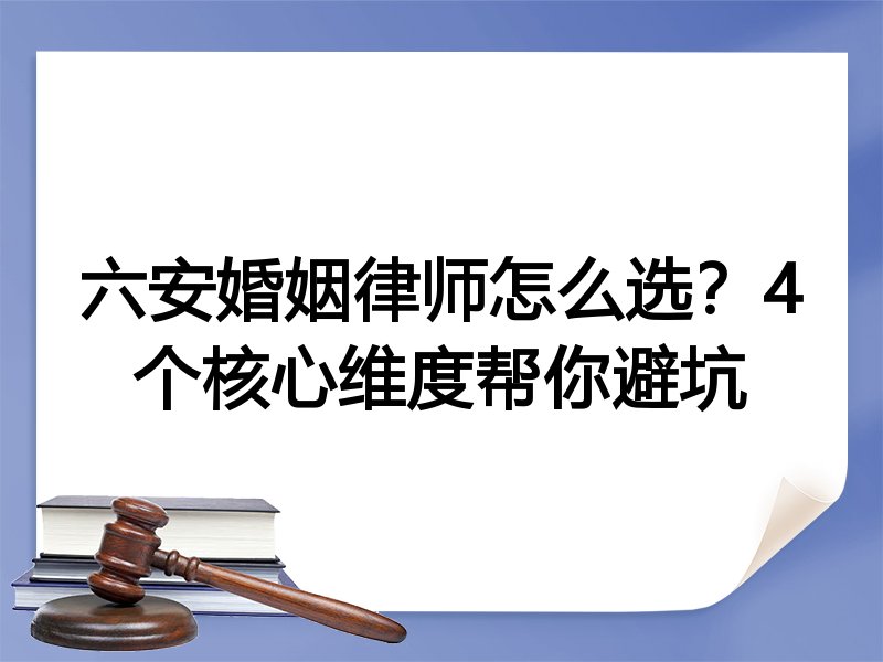 六安婚姻律师怎么选？4个核心维度帮你避坑