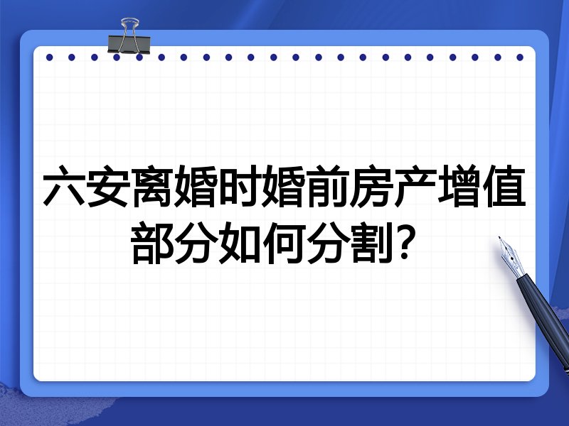 六安离婚时婚前房产增值部分如何分割?