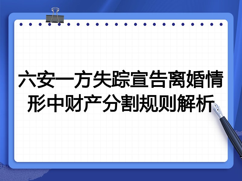 六安一方失踪宣告离婚情形中财产分割规则解析