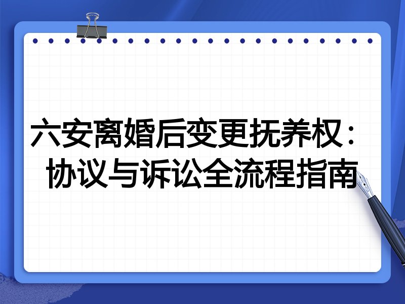 六安离婚后变更抚养权:协议与诉讼全流程指南