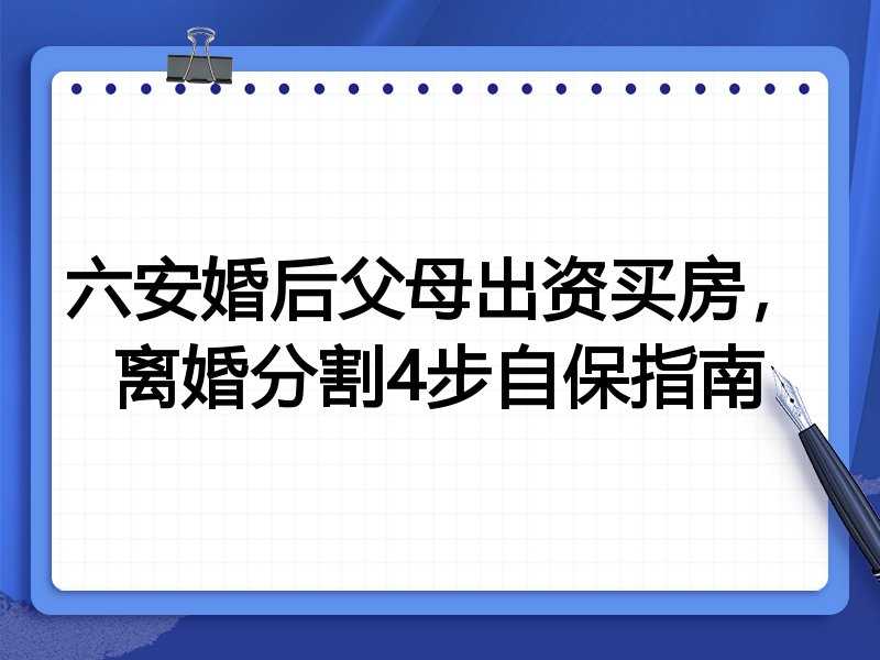 六安婚后父母出资买房,离婚分割4步自保指南
