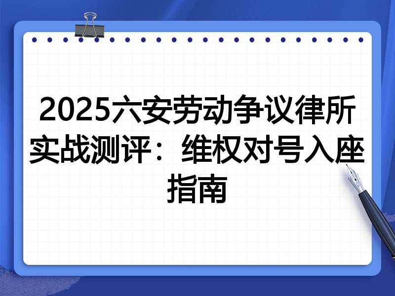 2025六安劳动争议律所实战测评:维权对号入座指南