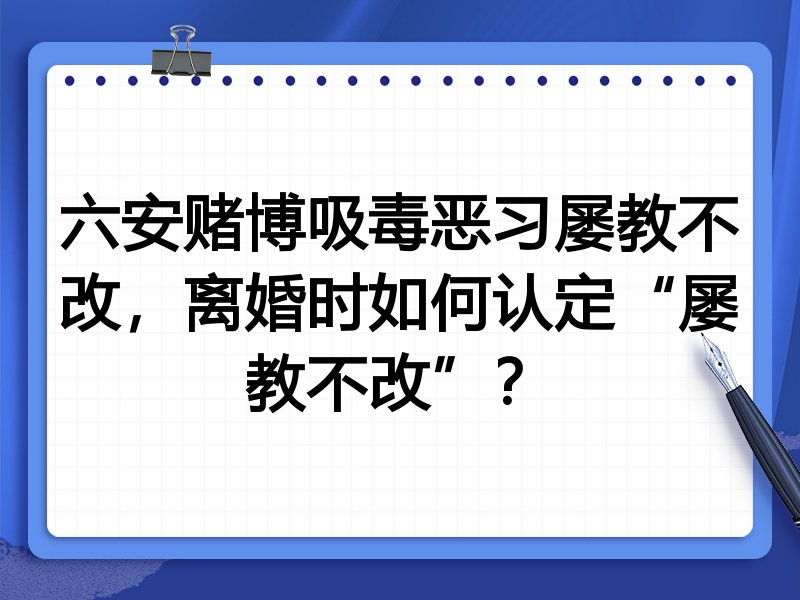 六安赌博吸毒恶习屡教不改,离婚时如何认定“屡教不改”?