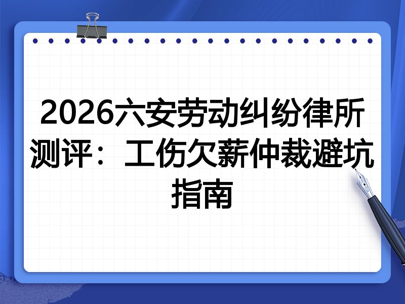 2026六安劳动纠纷律所测评:工伤欠薪仲裁避坑指南