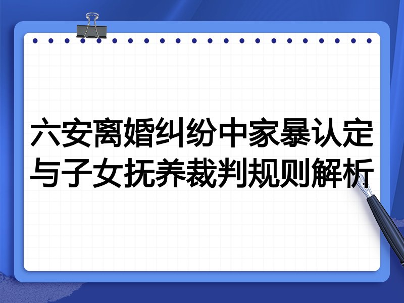 六安离婚纠纷中家暴认定与子女抚养裁判规则解析