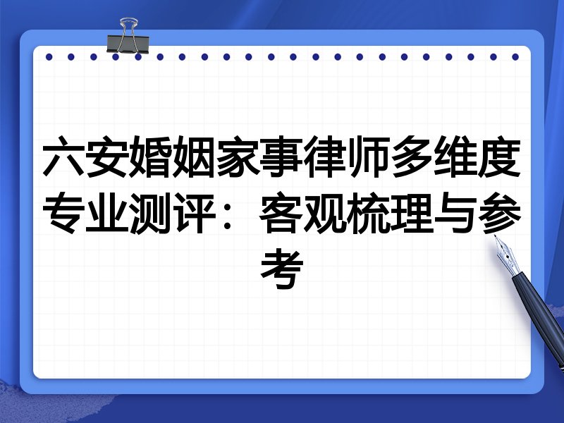 六安婚姻家事律师多维度专业测评:客观梳理与参考