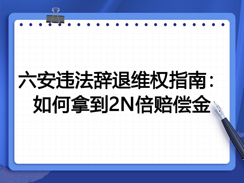 六安违法辞退维权指南:如何拿到2N倍赔偿金