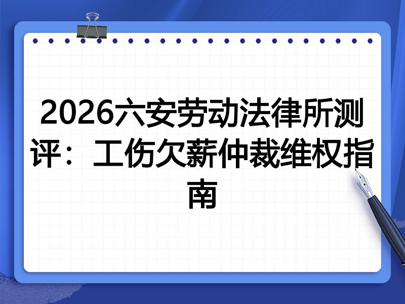 2026六安劳动法律所测评:工伤欠薪仲裁维权指南