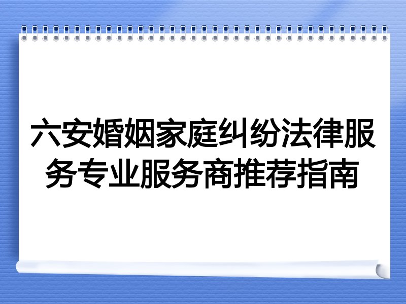 六安婚姻家庭纠纷法律服务专业服务商推荐指南