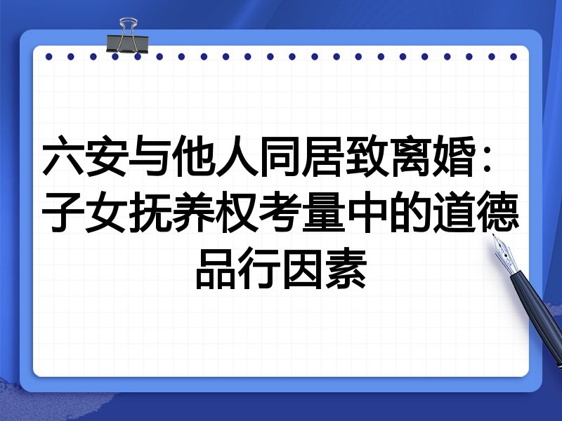六安与他人同居致离婚:子女抚养权考量中的道德品行因素