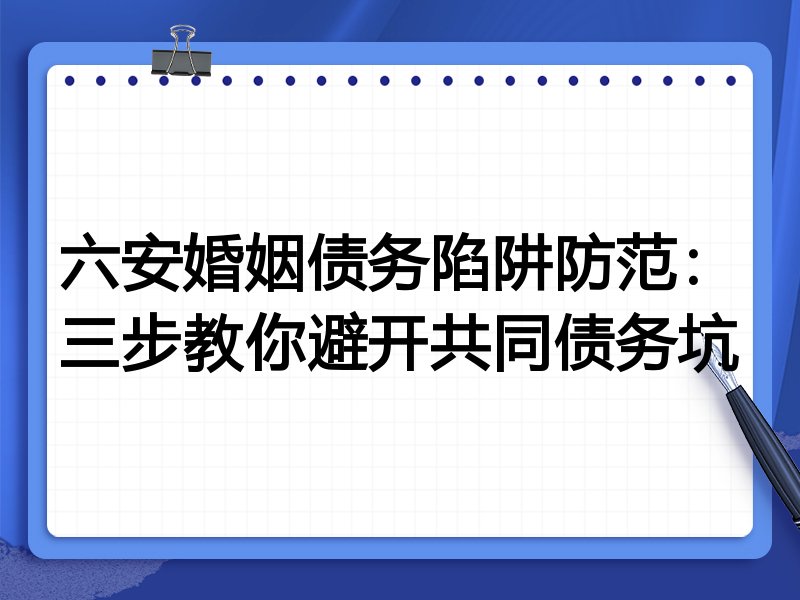 六安婚姻债务陷阱防范：三步教你避开共同债务坑