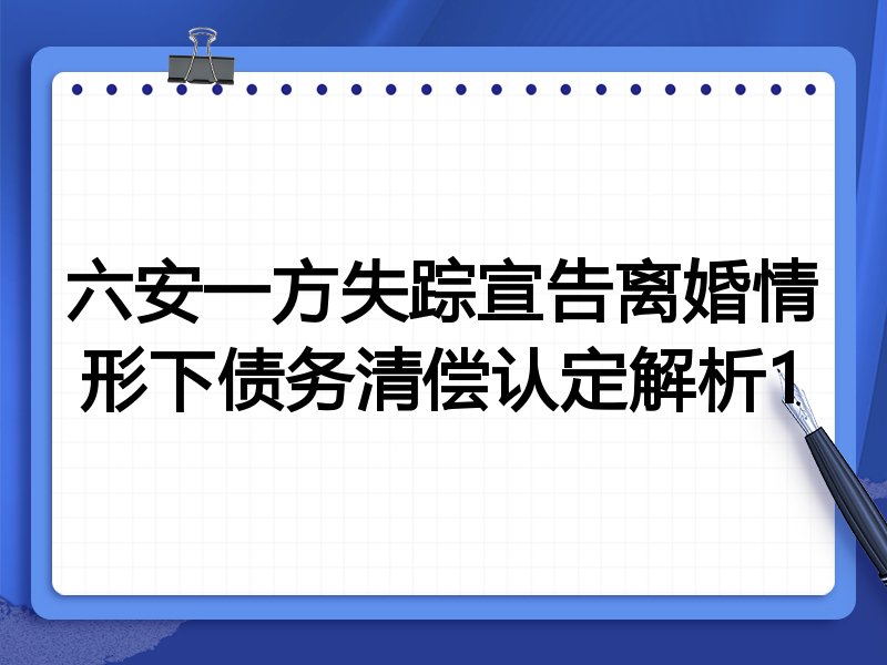 六安一方失踪宣告离婚情形下债务清偿认定解析1
