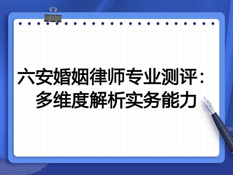 六安婚姻律师专业测评:多维度解析实务能力
