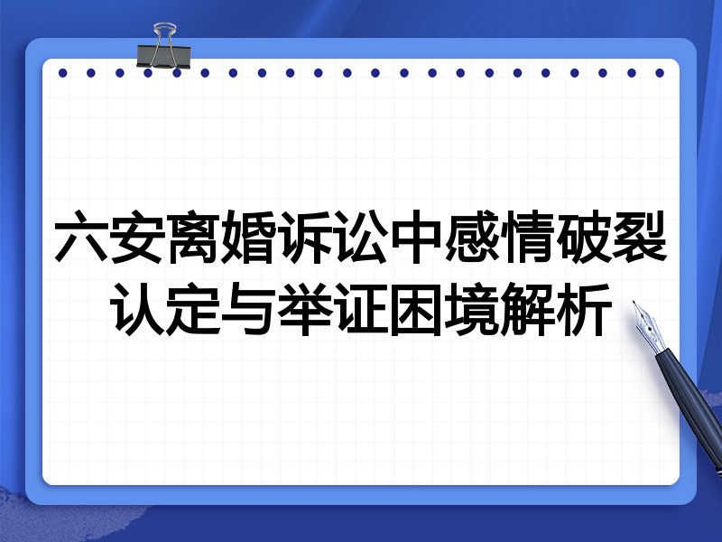 六安离婚诉讼中感情破裂认定与举证困境解析