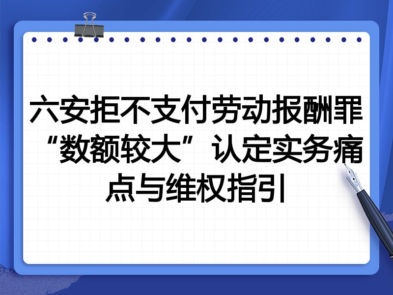 六安拒不支付劳动报酬罪“数额较大”认定实务痛点与维权指引