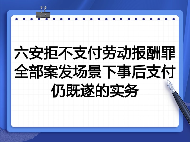 六安拒不支付劳动报酬罪全部案发场景下事后支付仍既遂的实务