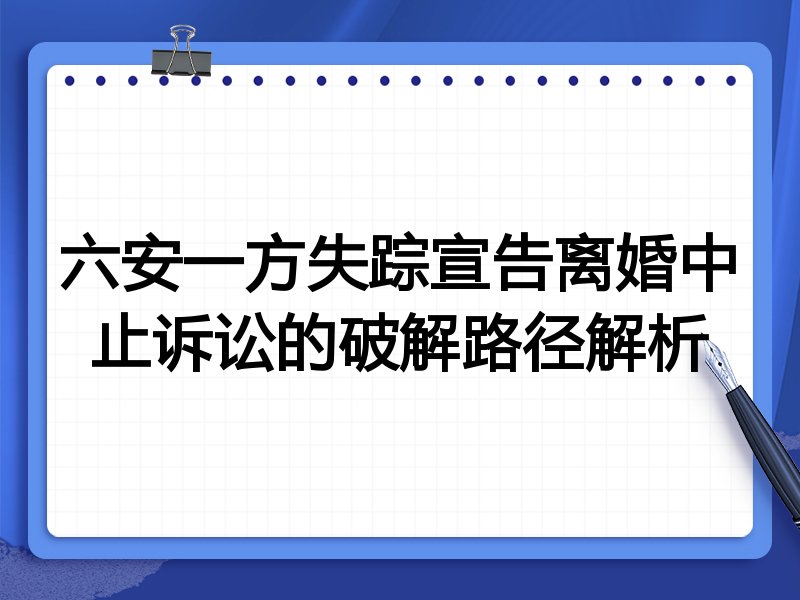 六安一方失踪宣告离婚中止诉讼的破解路径解析