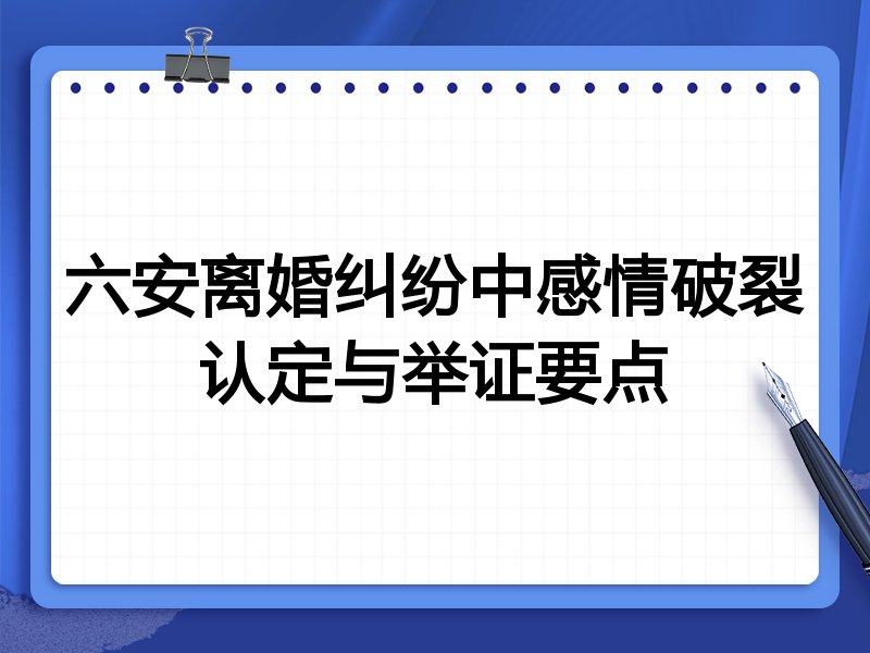 六安离婚纠纷中感情破裂认定与举证要点
