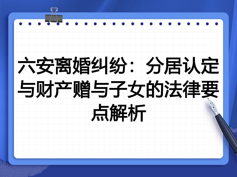 六安离婚纠纷：分居认定与财产赠与子女的法律要点解析