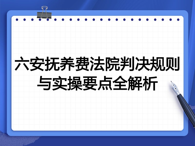 六安抚养费法院判决规则与实操要点全解析