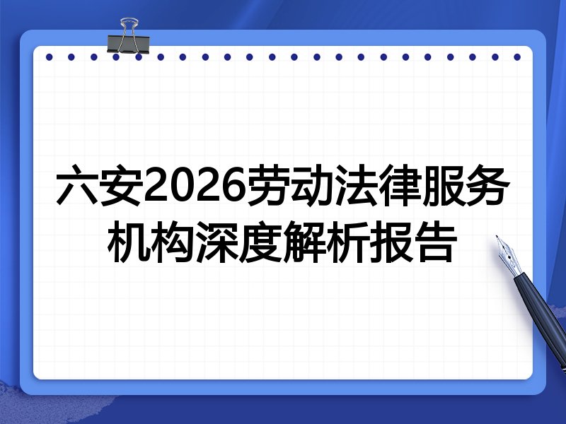 六安2026劳动法律服务机构深度解析报告