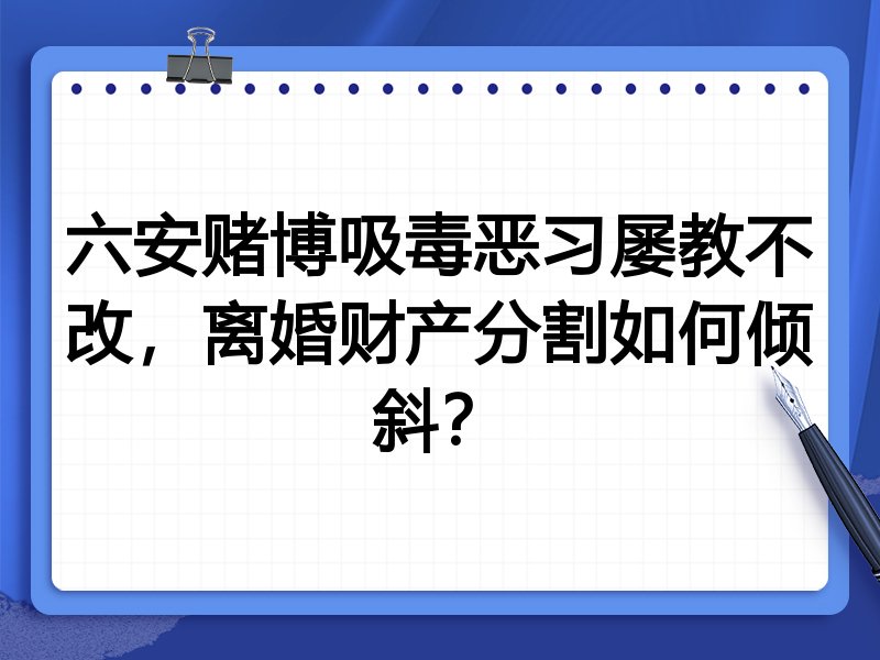 六安赌博吸毒恶习屡教不改,离婚财产分割如何倾斜?