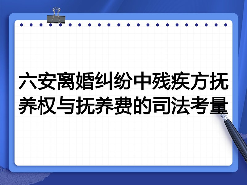六安离婚纠纷中残疾方抚养权与抚养费的司法考量